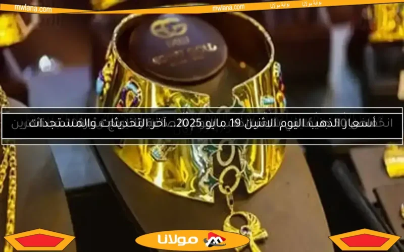 أسعار الذهب اليوم الاثنين 19 مايو 2025.. آخر التحديثات والمستجدات