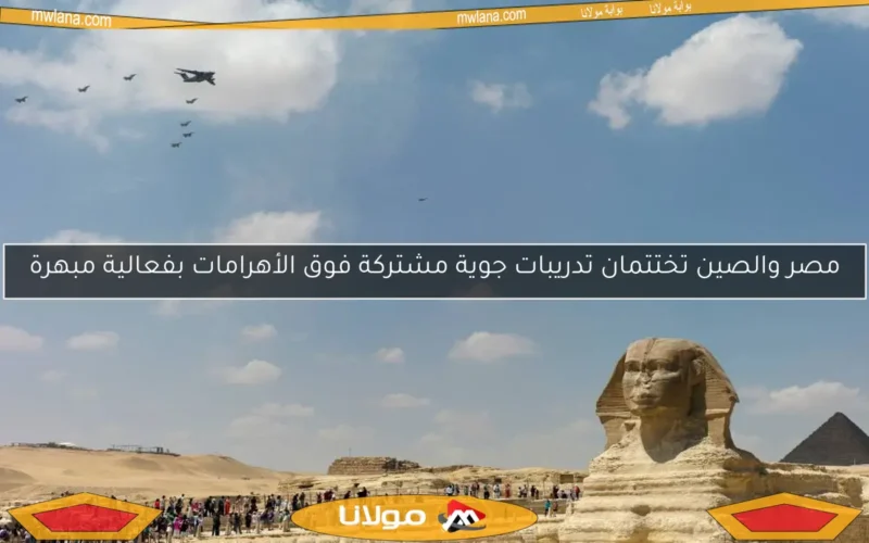 مصر والصين تختتمان تدريبات جوية مشتركة فوق الأهرامات بفعالية مبهرة