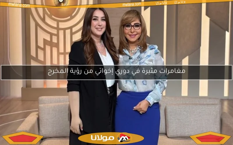 مغامرات مثيرة في دوري إخواتي من رؤية المخرج