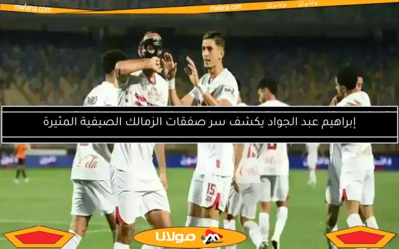 إبراهيم عبد الجواد يكشف سر صفقات الزمالك الصيفية المثيرة