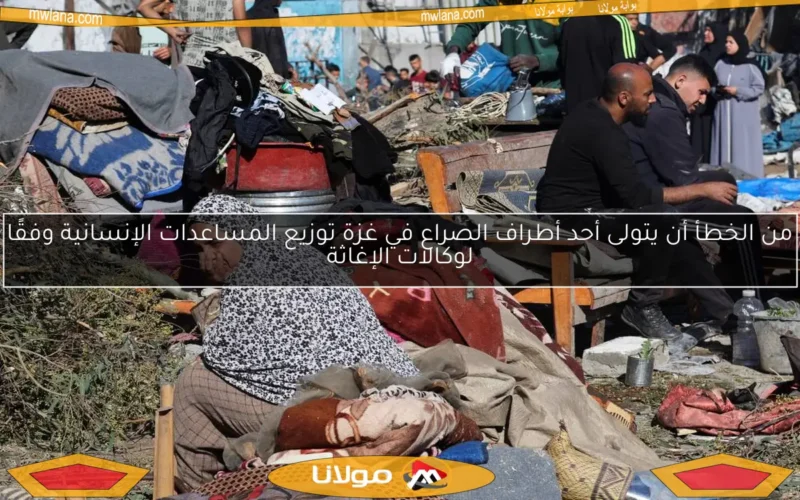 من الخطأ أن يتولى أحد أطراف الصراع في غزة توزيع المساعدات الإنسانية وفقًا لوكالات الإغاثة