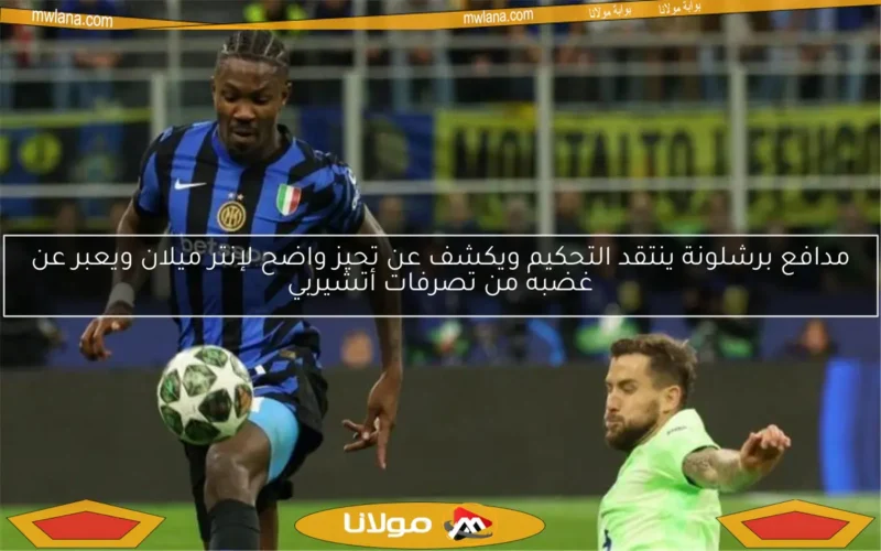 مدافع برشلونة ينتقد التحكيم ويكشف عن تحيز واضح لإنتر ميلان ويعبر عن غضبه من تصرفات أتشيربي