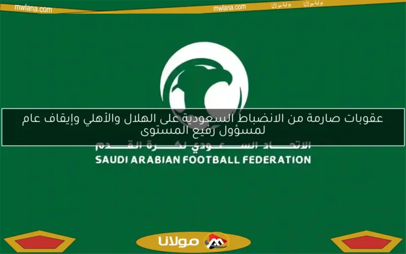 عقوبات صارمة من الانضباط السعودية على الهلال والأهلي وإيقاف عام لمسؤول رفيع المستوى