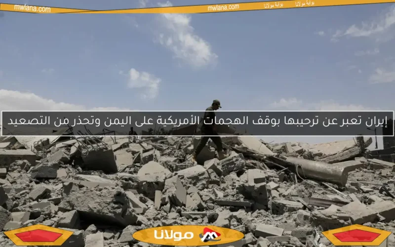 إيران تعبر عن ترحيبها بوقف الهجمات الأمريكية على اليمن وتحذر من التصعيد
