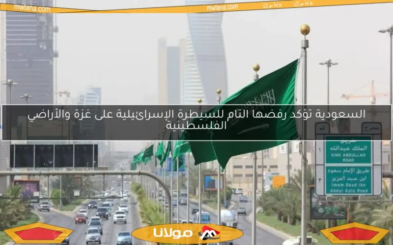 السعودية تؤكد رفضها التام للسيطرة الإسرائيلية على غزة والأراضي الفلسطينية