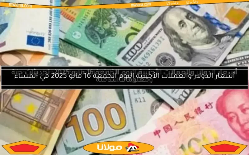أسعار الدولار والعملات الأجنبية اليوم الجمعة 16 مايو 2025: تحديثات حية ومعلومات شاملة