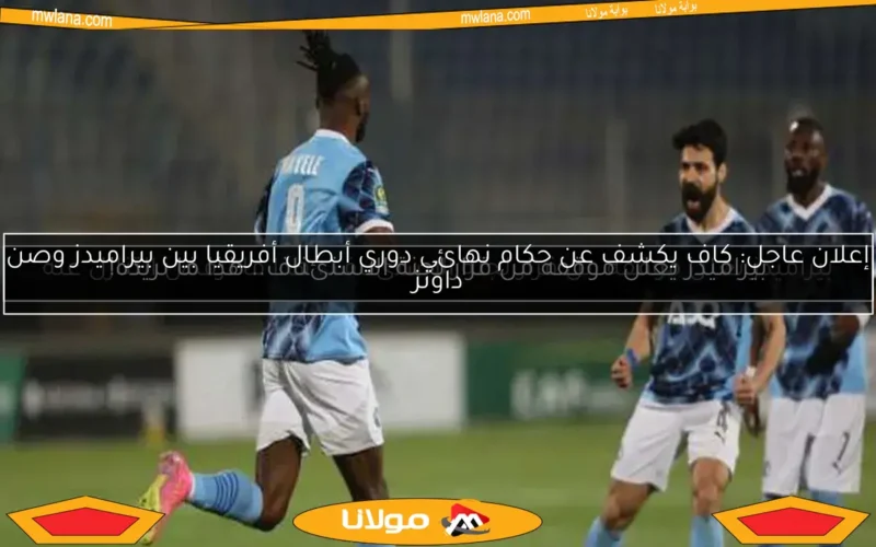 إعلان عاجل: كاف يكشف عن حكام نهائي دوري أبطال أفريقيا بين بيراميدز وصن داونز