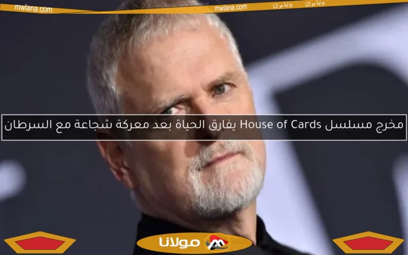 مخرج مسلسل House of Cards يفارق الحياة بعد معركة شجاعة مع السرطان