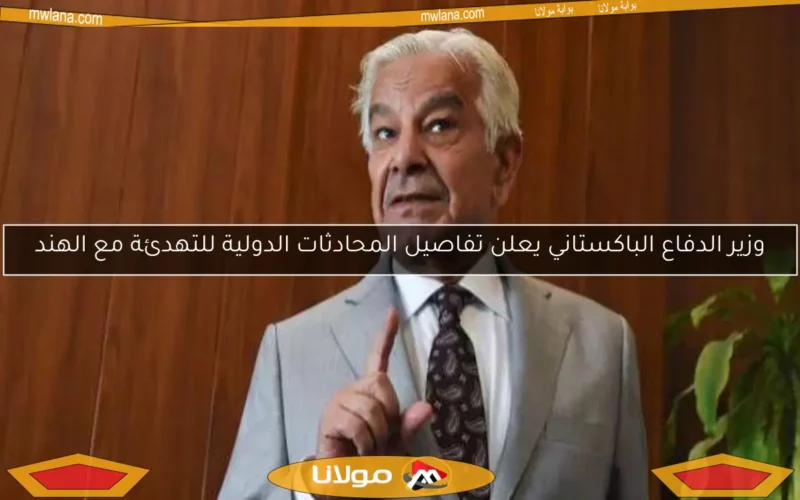وزير الدفاع الباكستاني يعلن تفاصيل المحادثات الدولية للتهدئة مع الهند