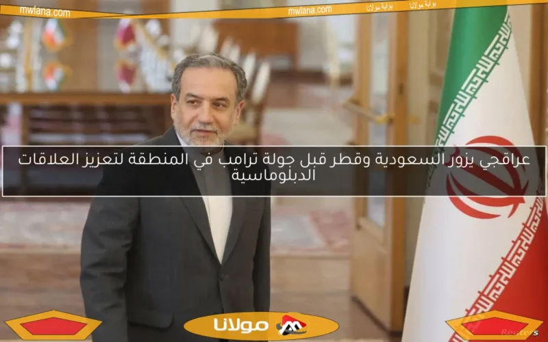 عراقجي يزور السعودية وقطر قبل جولة ترامب في المنطقة لتعزيز العلاقات الدبلوماسية