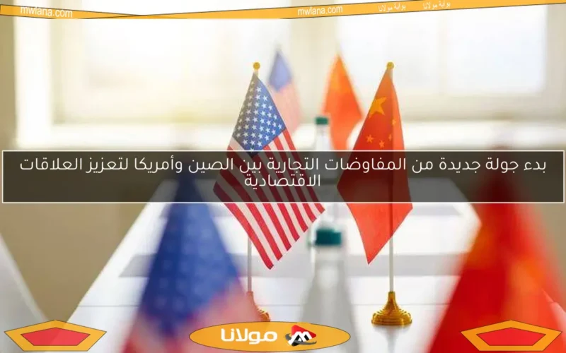 بدء جولة جديدة من المفاوضات التجارية بين الصين وأمريكا لتعزيز العلاقات الاقتصادية
