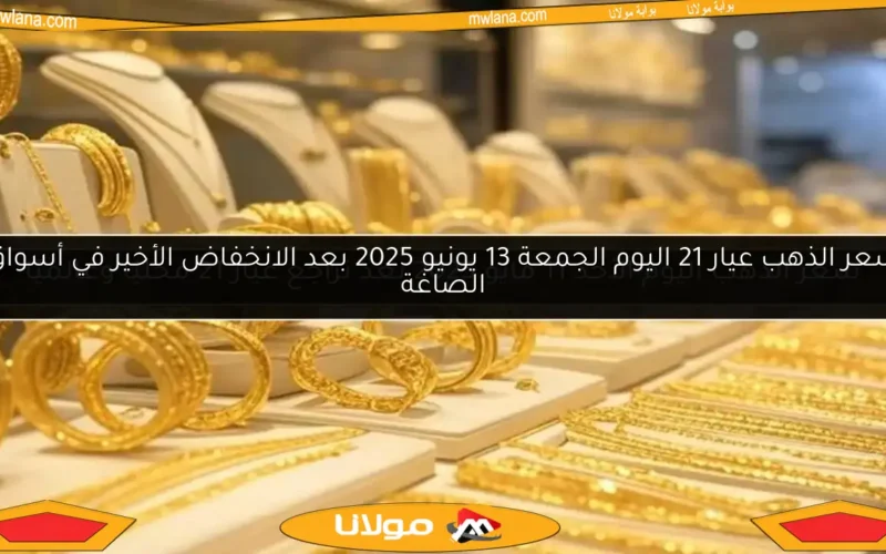سعر الذهب عيار 21 اليوم الجمعة 13 يونيو 2025 بعد الانخفاض الأخير في أسواق الصاغة