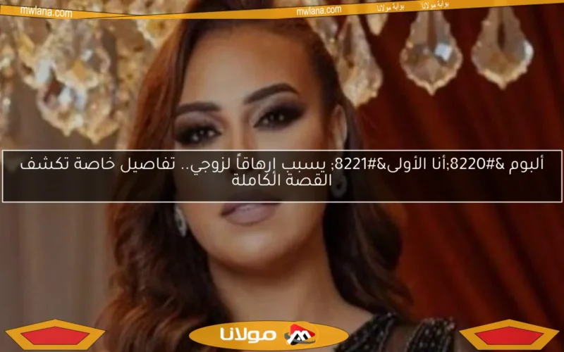ألبوم “أنا الأولى” يسبب إرهاقاً لزوجي.. تفاصيل خاصة تكشف القصة الكاملة