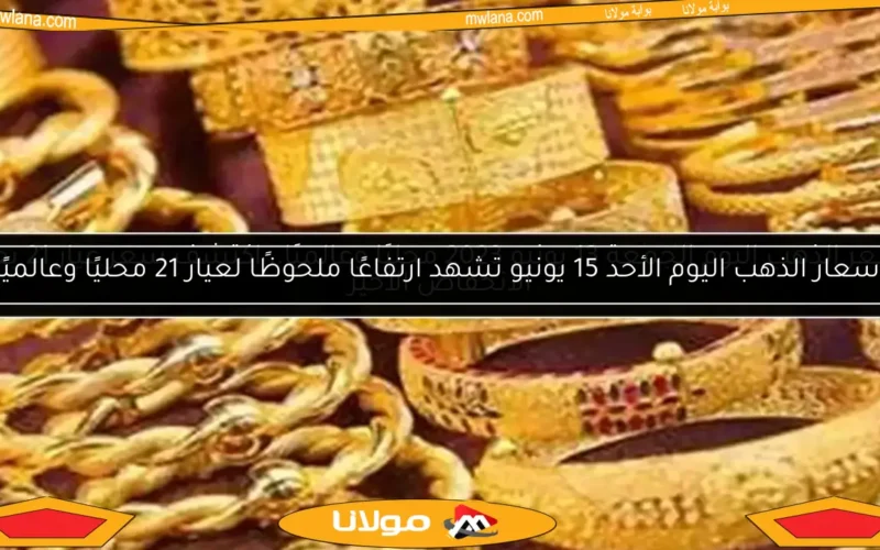 أسعار الذهب اليوم الأحد 15 يونيو تشهد ارتفاعًا ملحوظًا لعيار 21 محليًا وعالميًا