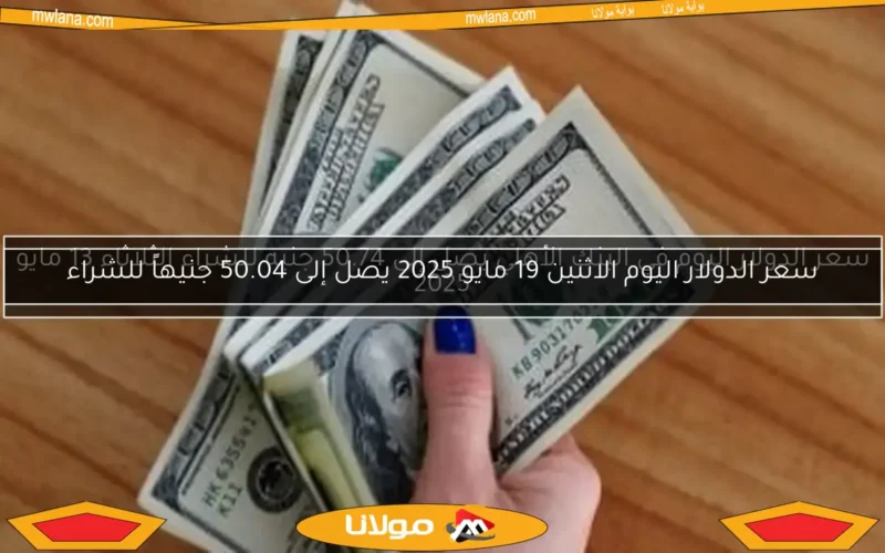 سعر الدولار اليوم الاثنين 19 مايو 2025 يصل إلى 50.04 جنيهاً للشراء