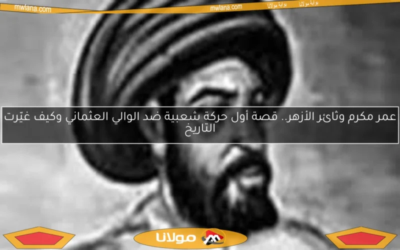 عمر مكرم وثائر الأزهر.. قصة أول حركة شعبية ضد الوالي العثماني وكيف غيّرت التاريخ