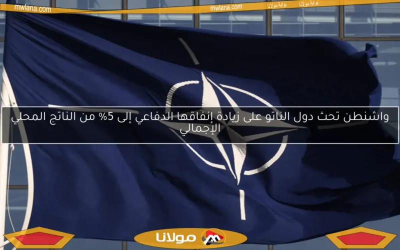 واشنطن تحث دول الناتو على زيادة إنفاقها الدفاعي إلى 5% من الناتج المحلي الإجمالي