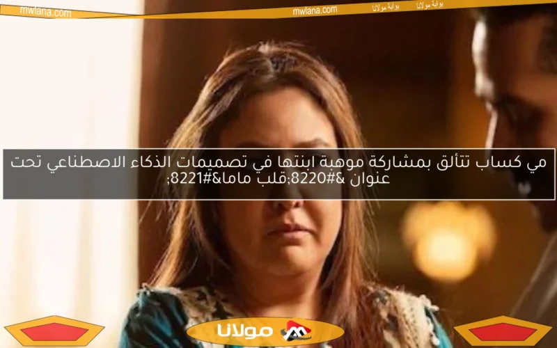 مي كساب تتألق بمشاركة موهبة ابنتها في تصميمات الذكاء الاصطناعي تحت عنوان “قلب ماما”