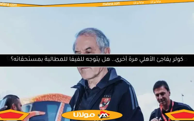 صادم.. كولر يفاجئ الأهلي مجددًا.. هل يتجه للفيفا لاستعادة مستحقاته؟