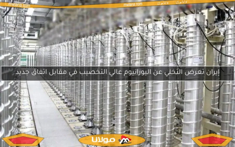إيران تعرض التخلي عن اليورانيوم عالي التخصيب في مقابل اتفاق جديد