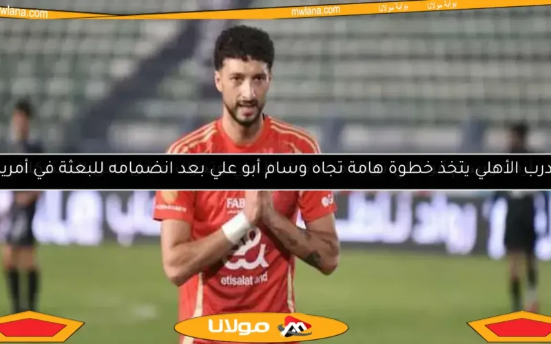 مدرب الأهلي يتخذ خطوة هامة تجاه وسام أبو علي بعد انضمامه للبعثة في أمريكا