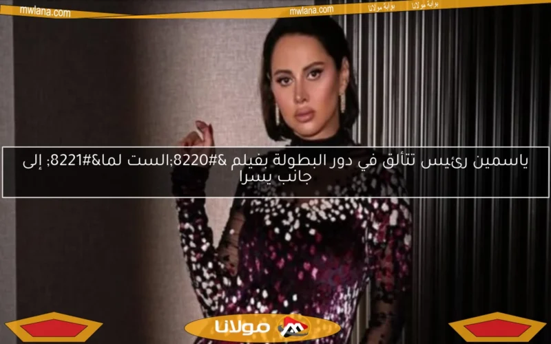 ياسمين رئيس تتألق في دور البطولة بفيلم “الست لما” إلى جانب يسرا