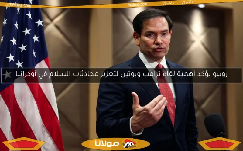 روبيو يؤكد أهمية لقاء ترامب وبوتين لتعزيز محادثات السلام في أوكرانيا