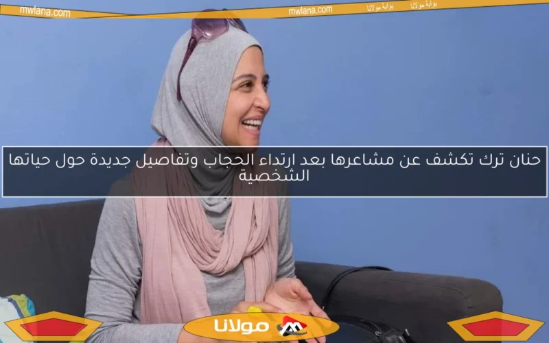 حنان ترك تكشف عن مشاعرها بعد ارتداء الحجاب وتفاصيل جديدة حول حياتها الشخصية