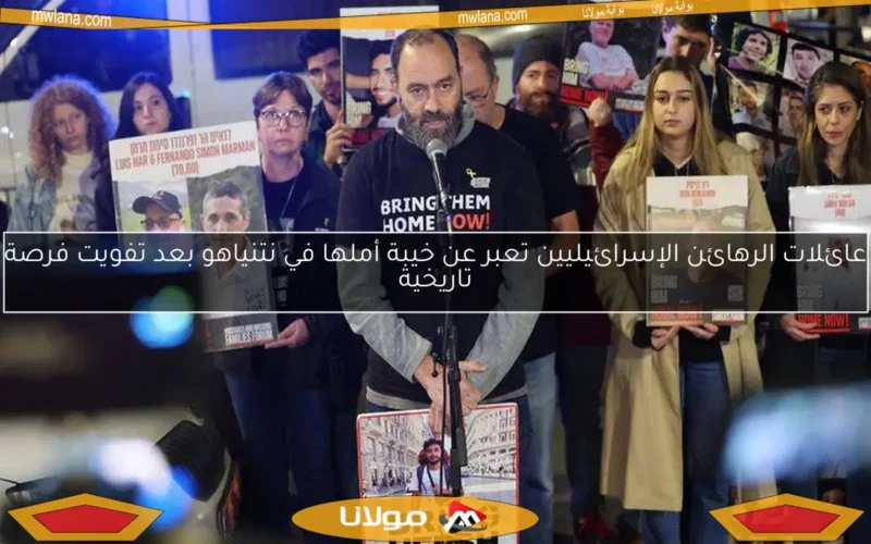 عائلات الرهائن الإسرائيليين تعبر عن خيبة أملها في نتنياهو بعد تفويت فرصة تاريخية