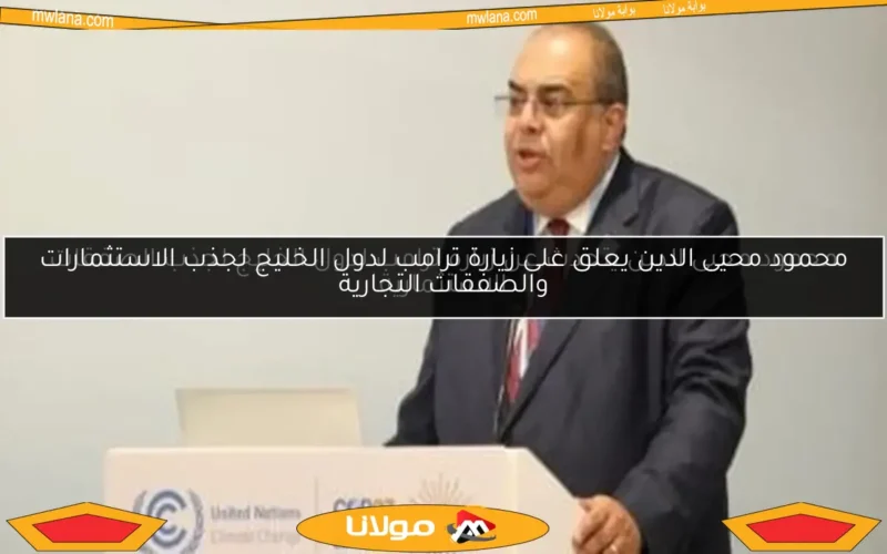 محمود محيى الدين يعلق على زيارة ترامب لدول الخليج لجذب الاستثمارات والصفقات التجارية