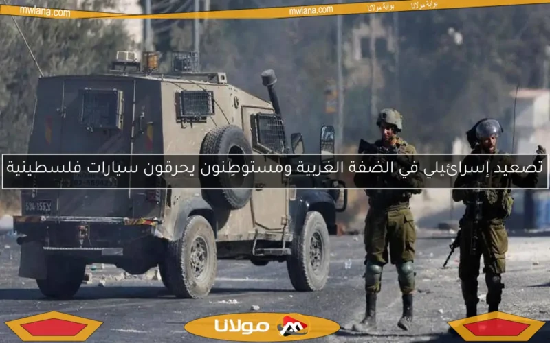 تصعيد إسرائيلي في الضفة الغربية ومستوطِنون يحرقون سيارات فلسطينية