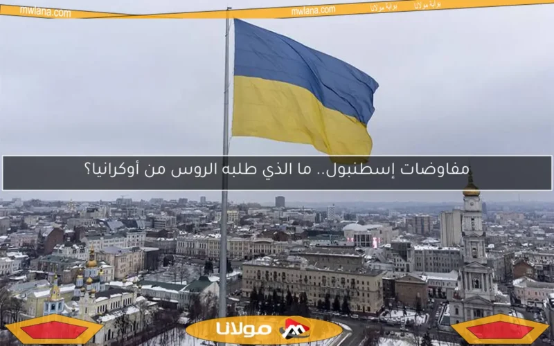 مفاوضات إسطنبول.. ما الذي طلبه الروس من أوكرانيا؟