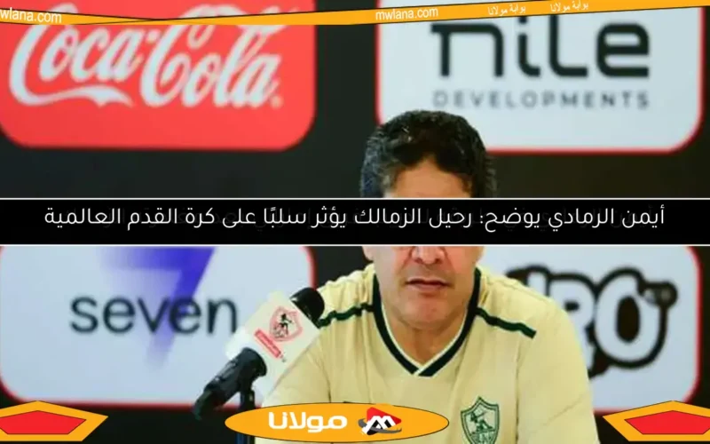 أيمن الرمادي يوضح: رحيل الزمالك يؤثر سلبًا على كرة القدم العالمية