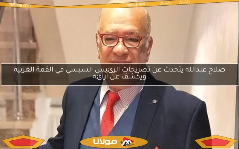 صلاح عبدالله يتحدث عن تصريحات الرئيس السيسي في القمة العربية ويكشف عن آرائه
