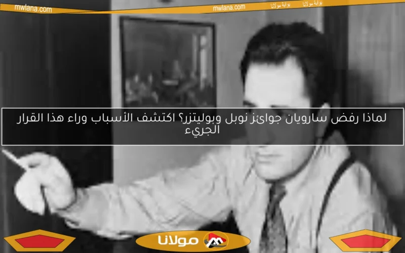 لماذا رفض سارويان جوائز نوبل وبوليتزر؟ اكتشف الأسباب وراء هذا القرار الجريء
