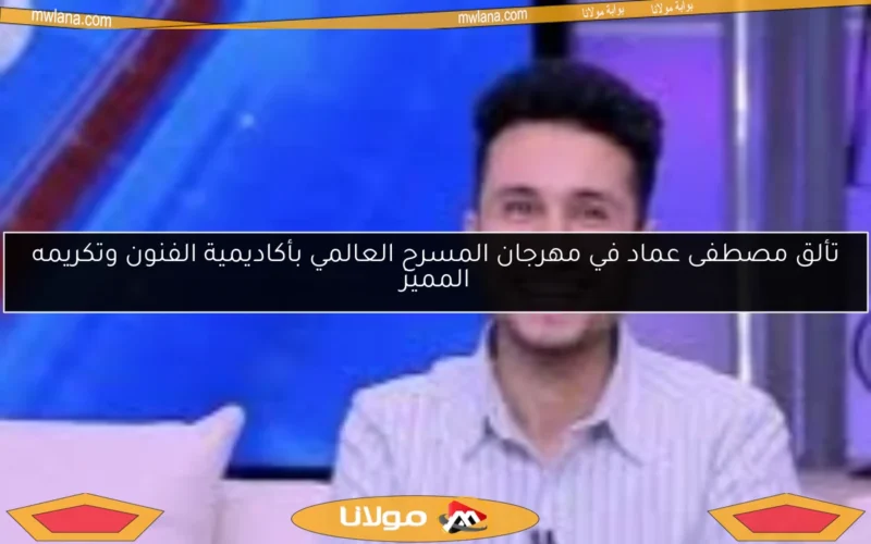 تألق مصطفى عماد في مهرجان المسرح العالمي بأكاديمية الفنون وتكريمه المميز
