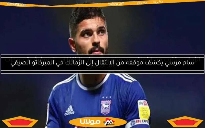 الزمالك يقترب من التعاقد مع سام مرسي في الانتقالات الصيفية.. تصريحات خالد الغندور
