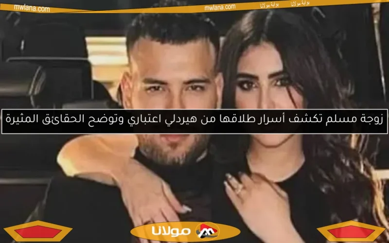 زوجة مسلم تكشف أسرار طلاقها من هيردلي اعتباري وتوضح الحقائق المثيرة