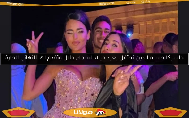 جاسيكا حسام الدين تحتفل بعيد ميلاد أسماء جلال وتقدم لها التهاني الحارة