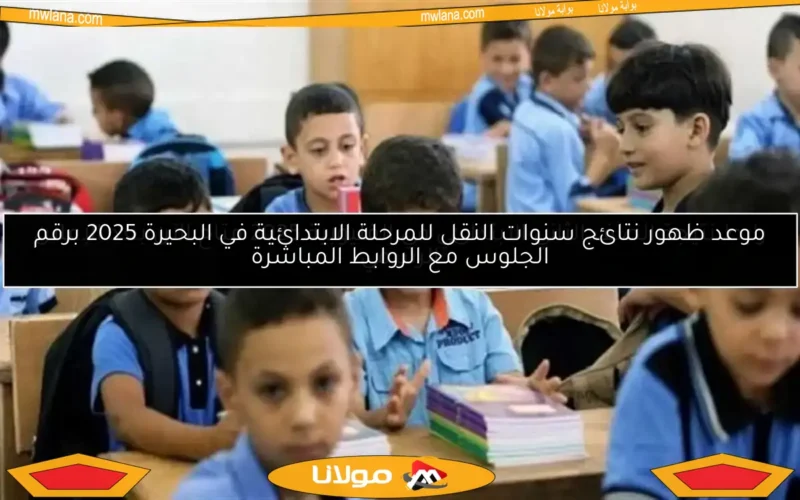 موعد ظهور نتائج سنوات النقل للمرحلة الابتدائية في البحيرة 2025 برقم الجلوس مع الروابط المباشرة
