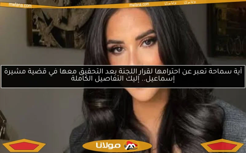 آية سماحة تعبر عن احترامها لقرار اللجنة بعد التحقيق معها في قضية مشيرة إسماعيل.. إليك التفاصيل الكاملة