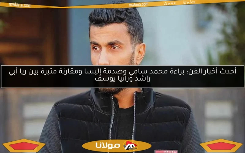 أحدث أخبار الفن: براءة محمد سامي وصدمة إليسا ومقارنة مثيرة بين ريا أبي راشد ورانيا يوسف