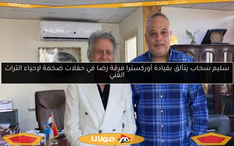 سليم سحاب يتألق بقيادة أوركسترا فرقة رضا في حفلات ضخمة لإحياء التراث الفني