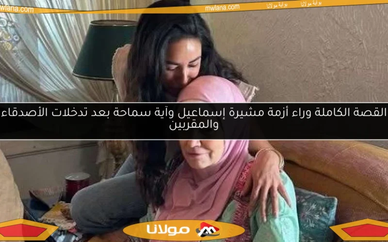 القصة الكاملة وراء أزمة مشيرة إسماعيل وآية سماحة بعد تدخلات الأصدقاء والمقربين