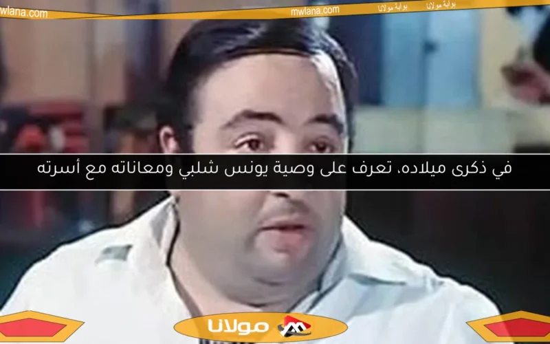 في ذكرى ميلاده، تعرف على وصية يونس شلبي ومعاناته مع أسرته