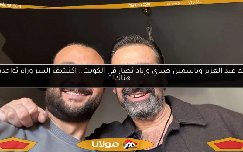 كريم عبد العزيز وياسمين صبري وإياد نصار في الكويت.. اكتشف السر وراء تواجدهم هناك!