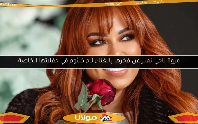 مروة ناجي تعبر عن فخرها بالغناء لأم كلثوم في حفلاتها الخاصة