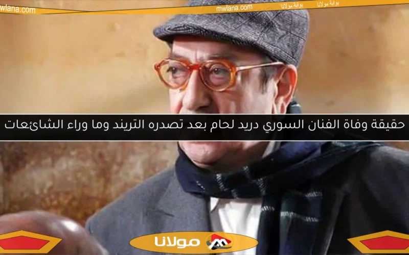 حقيقة وفاة الفنان السوري دريد لحام بعد تصدره التريند وما وراء الشائعات