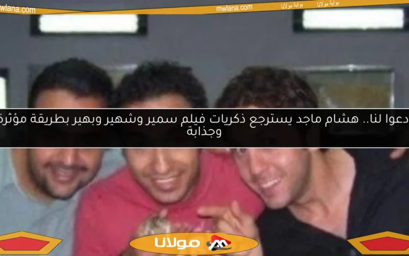 ادعوا لنا.. هشام ماجد يسترجع ذكريات فيلم سمير وشهير وبهير بطريقة مؤثرة وجذابة