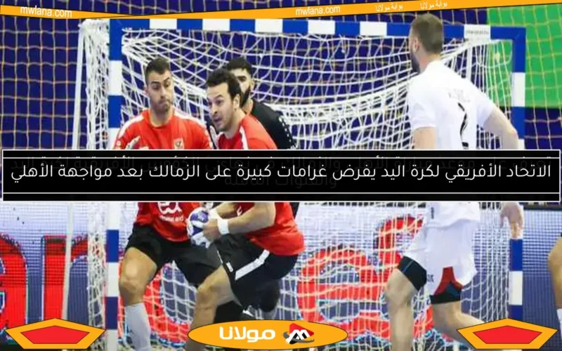 تعرف على موعد مباراة الأهلي والزمالك في نهائي الكؤوس الأفريقية لكرة اليد والقنوات الناقلة
